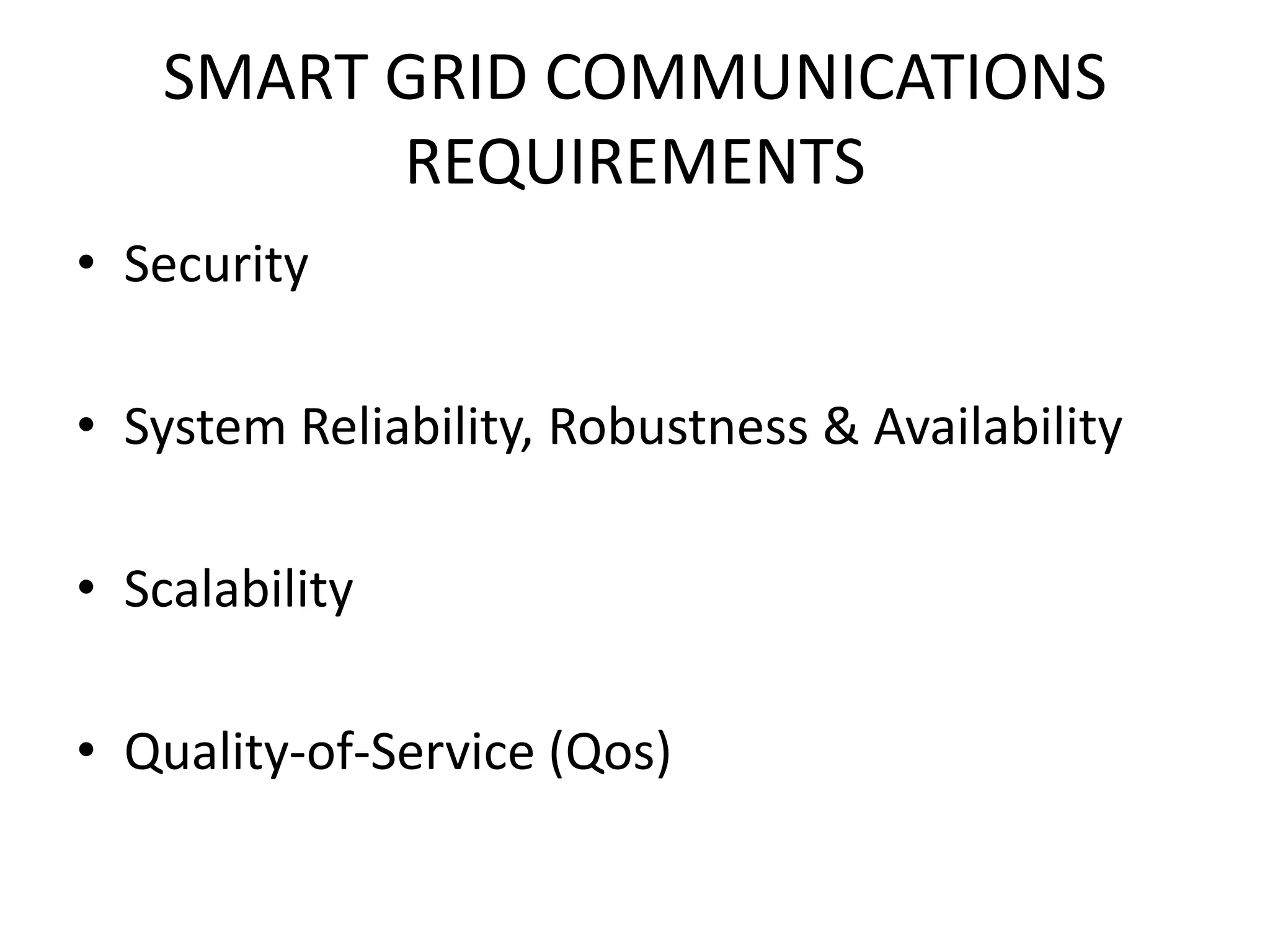 SMART GRID COMMUNICATIONS
REQUIREMENTS
• Security
• System Reliability, Robustness & Availability
• Scalability
• Quality-of-Service (Qos)
 