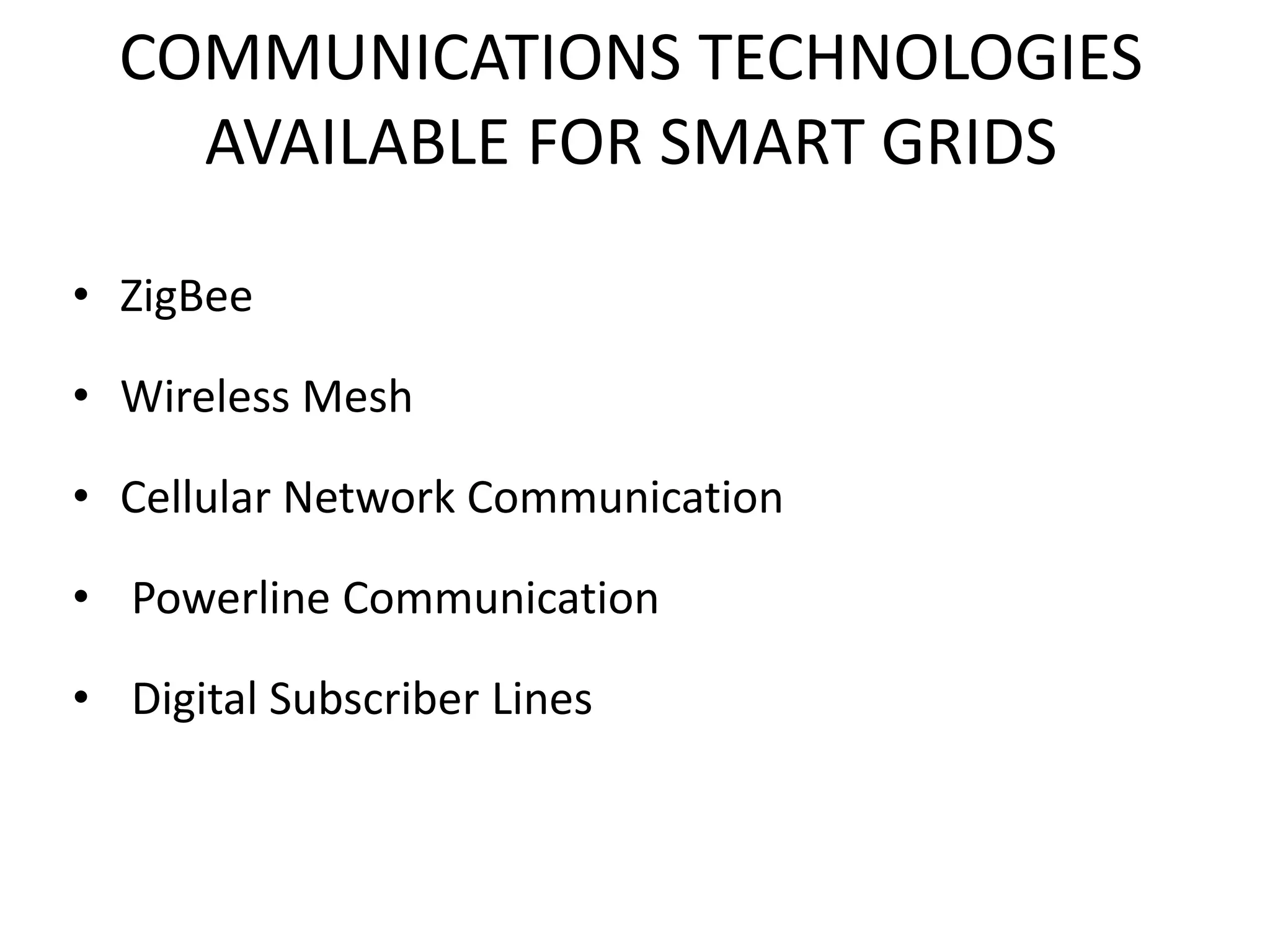 COMMUNICATIONS TECHNOLOGIES
AVAILABLE FOR SMART GRIDS
• ZigBee
• Wireless Mesh
• Cellular Network Communication
• Powerline Communication
• Digital Subscriber Lines
 