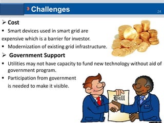  Cost
 Smart devices used in smart grid are
expensive which is a barrier for investor.
 Modernization of existing grid ...