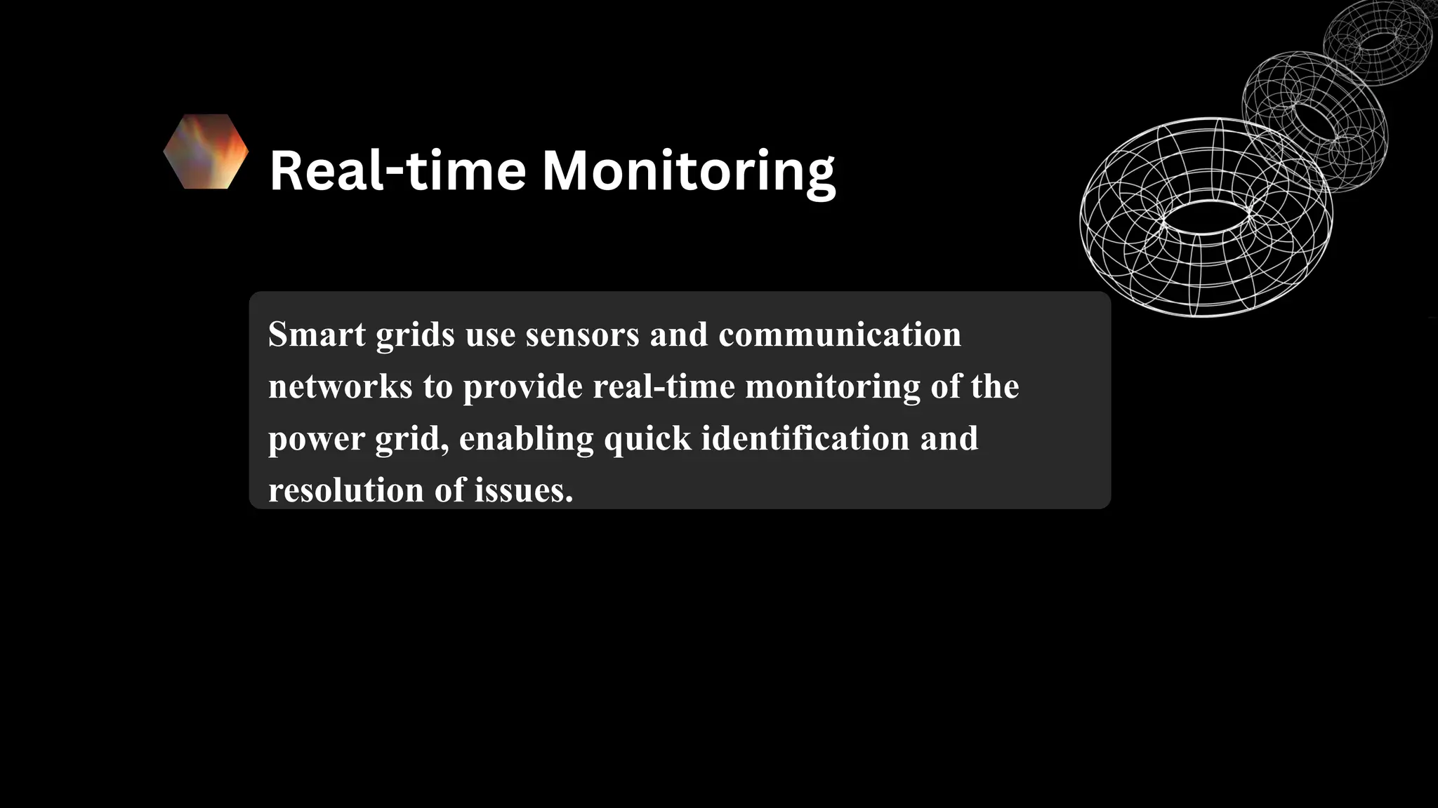 Real-time Monitoring
Smart grids use sensors and communication
networks to provide real-time monitoring of the
power grid, enabling quick identification and
resolution of issues.
 