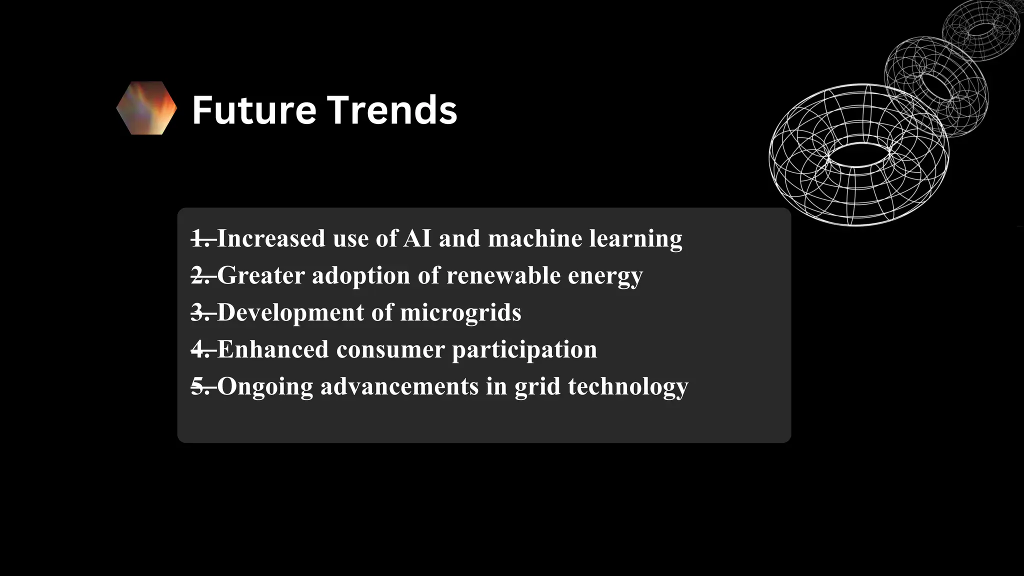 Future Trends
—
1. Increased use of AI and machine learning
—
2. Greater adoption of renewable energy
—
3. Development of microgrids
—
4. Enhanced consumer participation
—
5. Ongoing advancements in grid technology
 