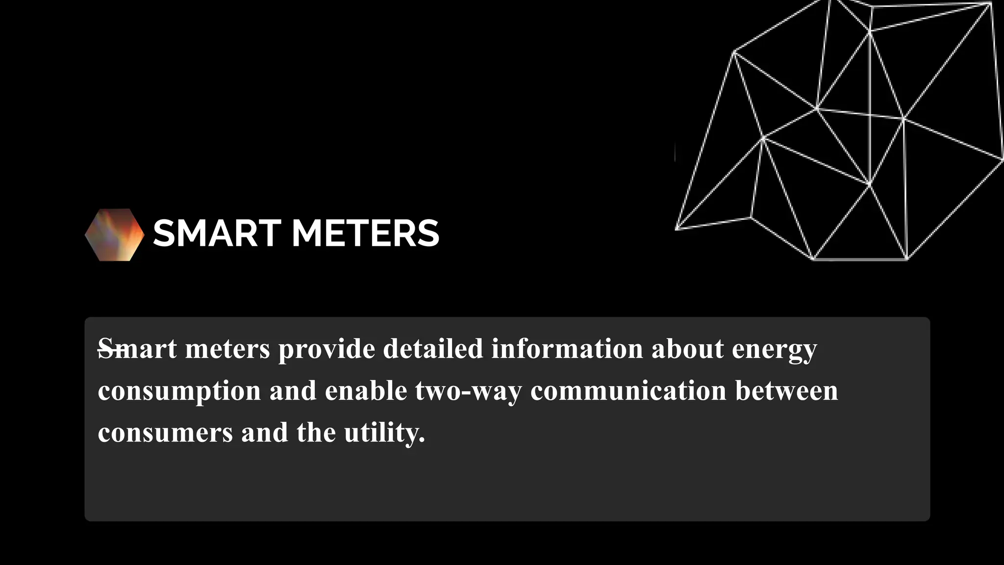SMART METERS
—
Smart meters provide detailed information about energy
consumption and enable two-way communication between
consumers and the utility.
 