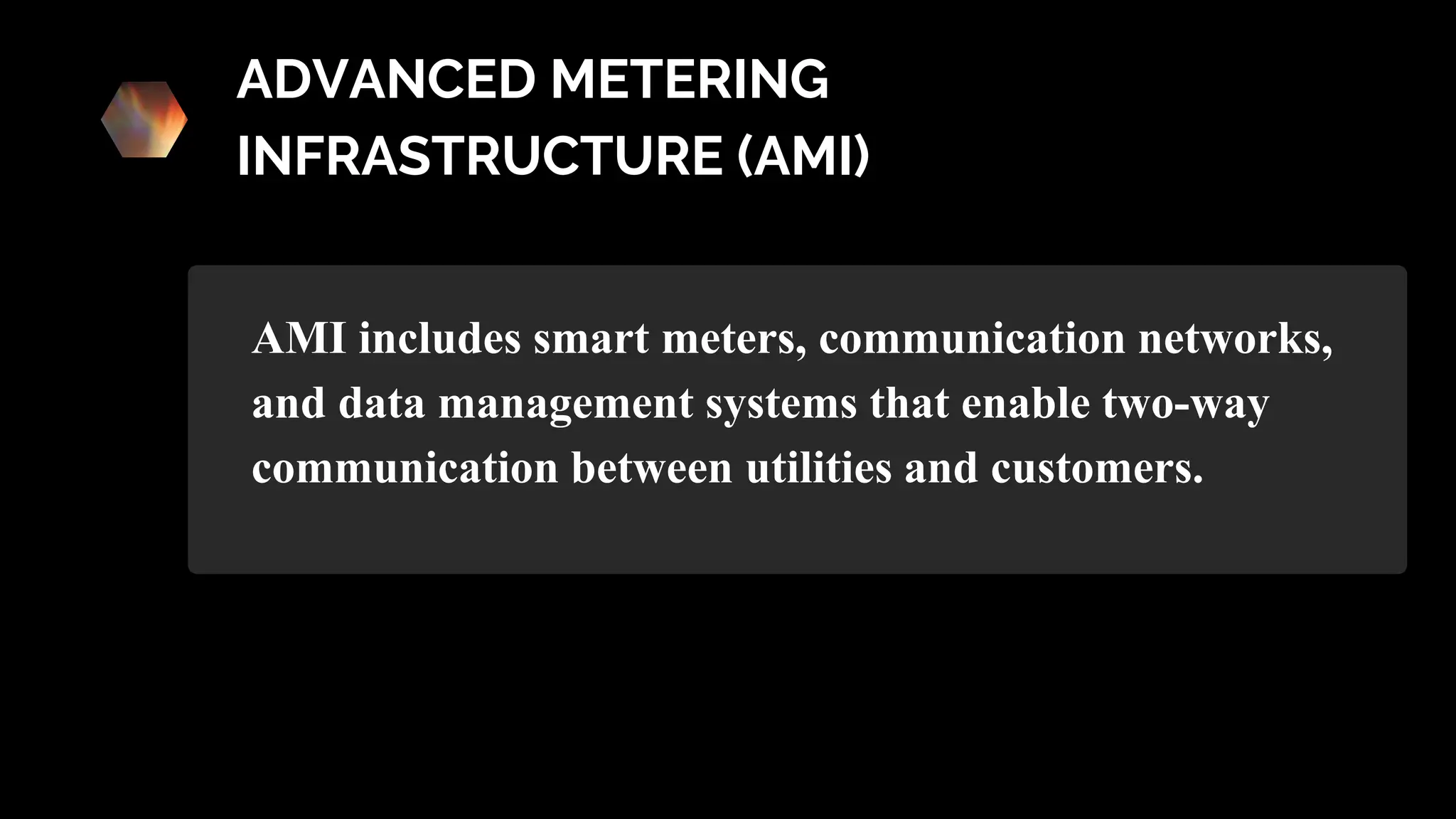 ADVANCED METERING
INFRASTRUCTURE (AMI)
AMI includes smart meters, communication networks,
and data management systems that enable two-way
communication between utilities and customers.
 