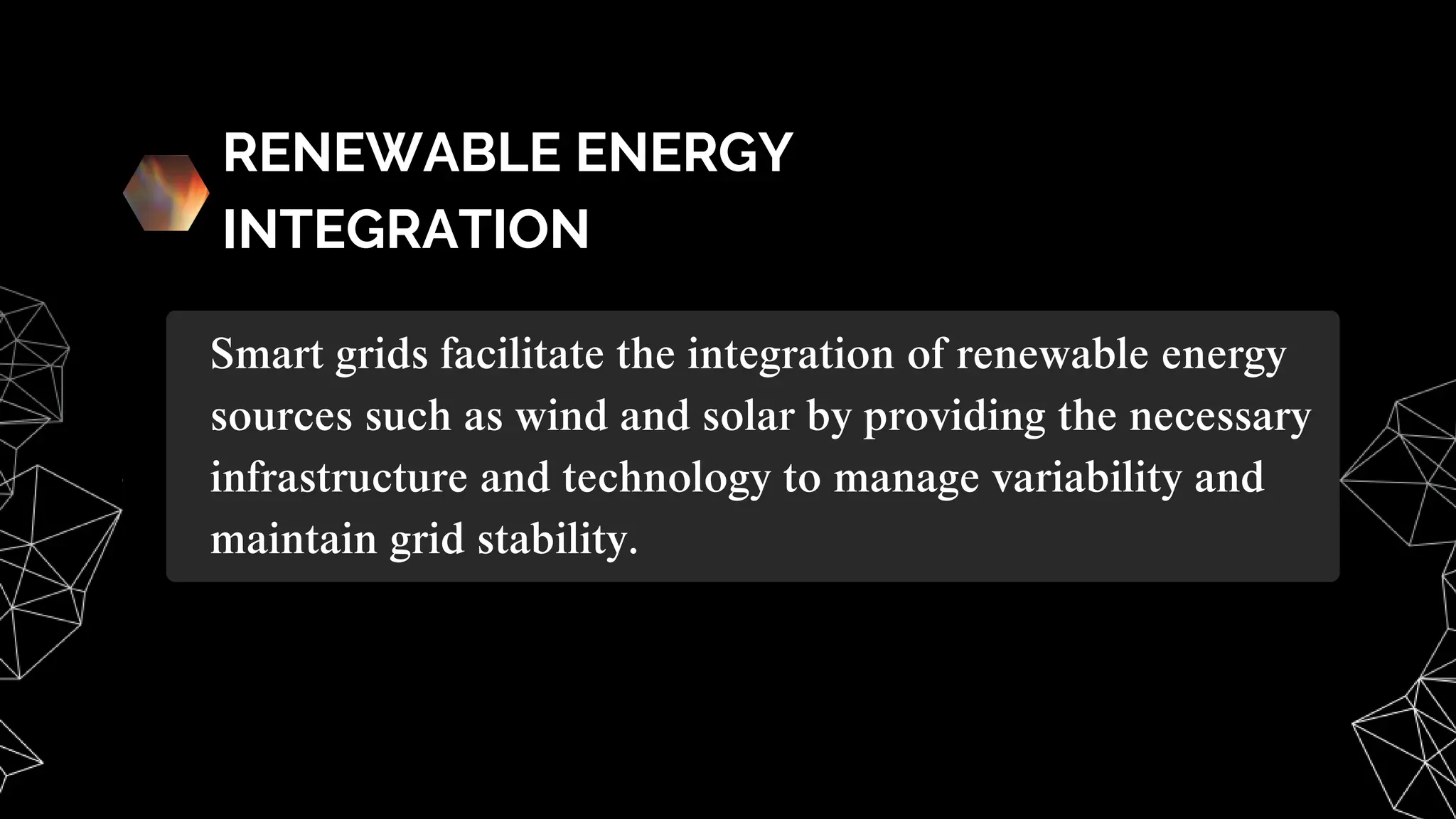RENEWABLE ENERGY
INTEGRATION
Smart grids facilitate the integration of renewable energy
sources such as wind and solar by providing the necessary
infrastructure and technology to manage variability and
maintain grid stability.
 