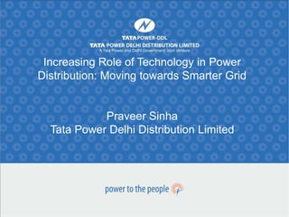 Increasing Role of Technology in Power
Distribution: Moving towards Smarter Grid
Praveer Sinha
Tata Power Delhi Distribution Limited
 