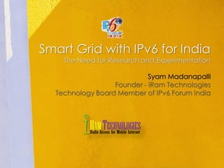 Smart Grid with IPv6 for India
    The Need for Research and Experimentation

                            Syam Madanapalli
                  Founder - iRam Technologies
  Technology Board Member of IPv6 Forum India




         iR TAM ECHNOLOGIES
           Radio Access for Mobile Internet
 