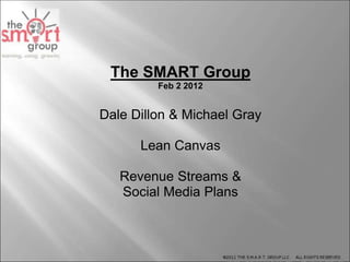 The SMART Group
Feb 2 2012
Dale Dillon & Michael Gray
Lean Canvas
Revenue Streams &
Social Media Plans
 