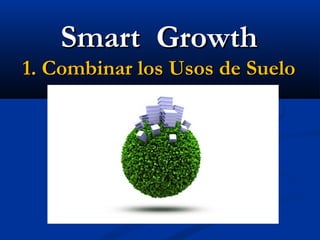 Smart Growth
1. Combinar los Usos de Suelo
 