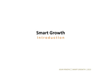 JIGAR PANDYA | SMART GROWTH | 2013
Smart Growth
I n t r o d u c t I o n
 