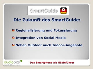 Die Zukunft des SmartGuide:

Regionalisierung und Fokussierung

Integration von Social Media

Neben Outdoor auch Indoor-Angebote
 
