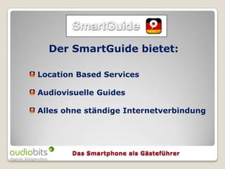 Der SmartGuide bietet:

Location Based Services

Audiovisuelle Guides

Alles ohne ständige Internetverbindung
 