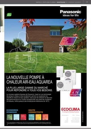 55

partie 2 : états des filières | Smartguide de l’énergie durable

conçu
pour
pLus de
perFormance

La nouveLLe pompe à
chaLeur air-eau aquarea
La pLus Large gamme du marché
pour répondre à tous vos besoins.

maXimum eFFiciencY

4.74

Le nouveau système aquarea de panasonic, basé sur une technologie
de pompe à chaleur à haut rendement, permet non seulement de
chauffer la maison et l’eau sanitaire, mais aussi de rafraîchir en été avec
des performances et un confort exceptionnels que soient les conditions
climatiques, même juesqu’à des températures extérieures de -20°c.

environmentally

friendly
refrigerant
R410A

ECOCLIMA

HAUTE
CONNECTIVITE
boiler

connection
RETROFIT

solar

panels
connection
SOLAR KIT

Cooling  Heating Systems

domestic

hot

water
DHW

*	COP:	energy	efficiency	in	heating	mode.	COP	of	4.74	for	the	9kW	WH-MDF09C9E8	or	WH-UD09CE8	models	at	an	
outside temperature of 7 ºc, and for water input and output temperatures of 30 ºc and 35 ºc (according to en 145112)

Wezelsebaan 4
tél:
fax:
e-mail:
website:

2900

Schoten

+32 3 620 27 60
+32 3 644 70 83
info@ecoclima.be
www.ecoclima.be

www.panasonic.eu

ECONOMIES
D’ENERGIE

cop

 