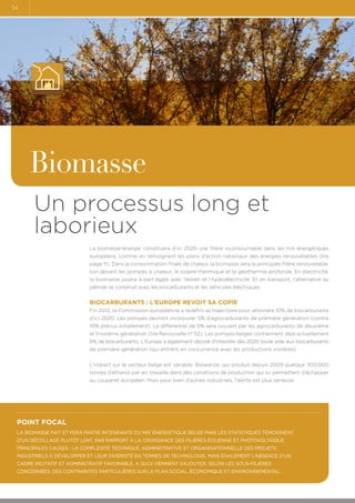34

Biomasse
Un processus long et
laborieux
La biomasse-énergie constituera d’ici 2020 une filière incontournable dans les mix énergétiques
européens, comme en témoignent les plans d’action nationaux des énergies renouvelables (lire
page 11). Dans la consommation finale de chaleur, la biomasse sera la principale filière renouvelable,
loin devant les pompes à chaleur, le solaire thermique et la géothermie profonde. En électricité,
la biomasse jouera à part égale avec l’éolien et l’hydroélectricité. Et en transport, l’alternative au
pétrole se construit avec les biocarburants et les véhicules électriques.

Biocarburants : l’Europe revoit sa copie
Fin 2012, la Commission européenne a redéfini sa trajectoire pour atteindre 10% de biocarburants
d’ici 2020. Les pompes devront incorporer 5% d’agrocarburants de première génération (contre
10% prévus initialement). Le différentiel de 5% sera couvert par les agrocarburants de deuxième
et troisième génération (lire Renouvelle n° 52). Les pompes belges contiennent déjà actuellement
6% de biocarburants. L’Europe a également décidé d’interdire dès 2020 toute aide aux biocarburants
de première génération (qui entrent en concurrence avec les productions vivrières).
L’impact sur le secteur belge est variable. Biowanze, qui produit depuis 2009 quelque 300.000
tonnes d’éthanol par an, travaille dans des conditions de production qui lui permettent d’échapper
au couperet européen. Mais pour bien d’autres industriels, l’alerte est plus sérieuse.

Point focal
La biomasse fait et fera partie intégrante du mix énergétique belge mais les statistiques témoignent
d’un décollage plutôt lent, par rapport à la croissance des filières éolienne et photovoltaïque.
Principales causes : la complexité technique, administrative et organisationnelle des projets
industriels à développer et leur diversité en termes de technologie, mais également l’absence d’un
cadre incitatif et administratif favorable. A quoi viennent s’ajouter, selon les sous-filières
concernées, des contraintes particulières sur le plan social, économique et environnemental.

 