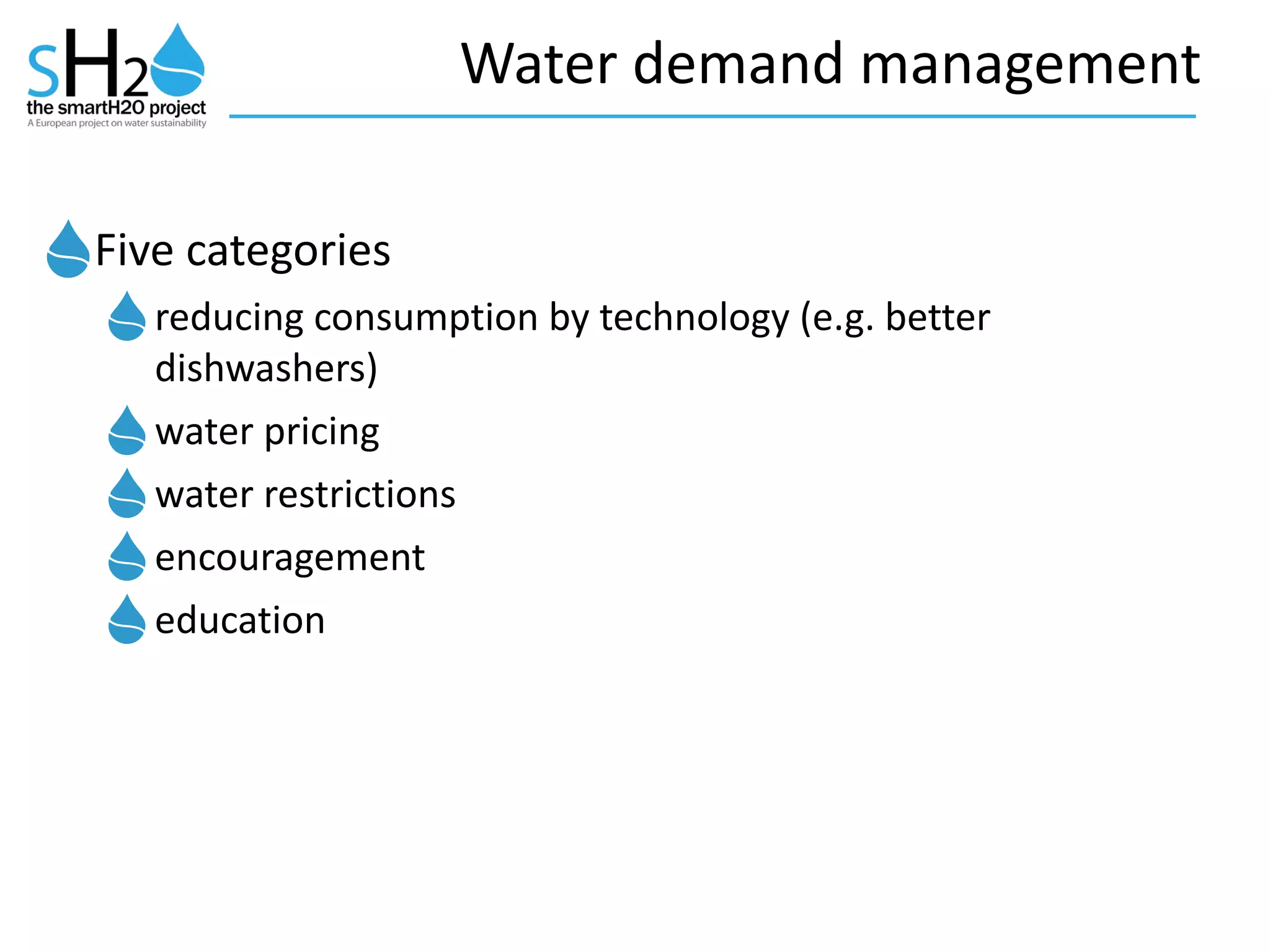Water	
  demand	
  management
Five	
  categories	
  
reducing	
  consumption	
  by	
  technology	
  (e.g.	
  better	
  
dishwashers)	
  
water	
  pricing	
  
water	
  restrictions	
  
encouragement	
  
education
 