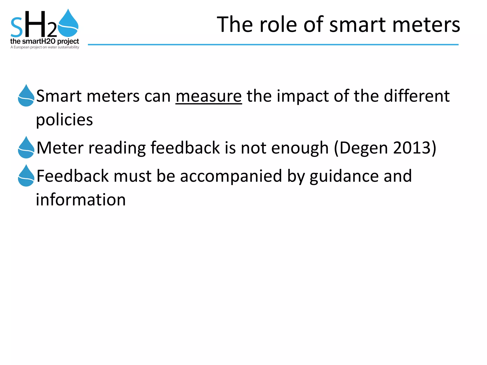 The	
  role	
  of	
  smart	
  meters
Smart	
  meters	
  can	
  measure	
  the	
  impact	
  of	
  the	
  different	
  
policies	
  
Meter	
  reading	
  feedback	
  is	
  not	
  enough	
  (Degen	
  2013)	
  
Feedback	
  must	
  be	
  accompanied	
  by	
  guidance	
  and	
  
information
 