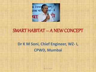 SMART HABITAT – A NEWCONCEPT
Dr K M Soni, Chief Engineer, WZ- I,
CPWD, Mumbai
1IBC-16, DELHI
 