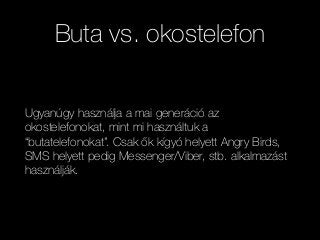 Buta vs. okostelefon
Ugyanúgy használja a mai generáció az
okostelefonokat, mint mi használtuk a
“butatelefonokat”. Csak ők kígyó helyett Angry Birds,
SMS helyett pedig Messenger/Viber, stb. alkalmazást
használják.
 