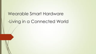 Wearable Smart Hardware 
-Living in a Connected World 
 
