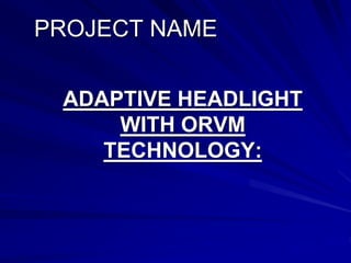 PROJECT NAME
ADAPTIVE HEADLIGHT
WITH ORVM
TECHNOLOGY:
 