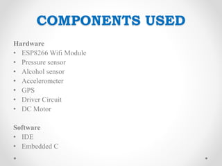 COMPONENTS USED
Hardware
• ESP8266 Wifi Module
• Pressure sensor
• Alcohol sensor
• Accelerometer
• GPS
• Driver Circuit
• DC Motor
Software
• IDE
• Embedded C
 
