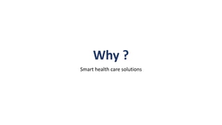 Why ?
Smart health care solutions
 