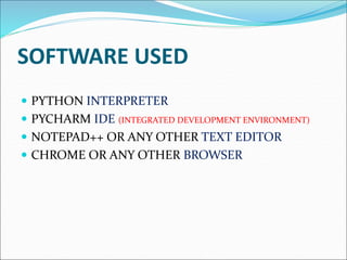 SOFTWARE USED
 PYTHON INTERPRETER
 PYCHARM IDE (INTEGRATED DEVELOPMENT ENVIRONMENT)
 NOTEPAD++ OR ANY OTHER TEXT EDITOR
 CHROME OR ANY OTHER BROWSER
 