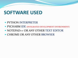SOFTWARE USED
 PYTHON INTERPRETER
 PYCHARM IDE (INTEGRATED DEVELOPMENT ENVIRONMENT)
 NOTEPAD++ OR ANY OTHER TEXT EDITOR
 CHROME OR ANY OTHER BROWSER
 
