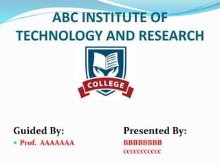 Guided By: Presented By:
 Prof. AAAAAAA BBBBBBBB
CCCCCCCCCCC
ABC INSTITUTE OF
TECHNOLOGY AND RESEARCH
 