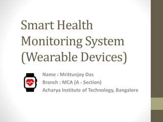 Smart Health
Monitoring System
(Wearable Devices)
Name : Mrittunjoy Das
Branch : MCA (A - Section)
Acharya Institute of Technology, Bangalore
 