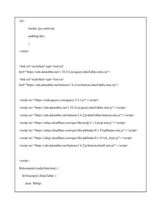 .li2{
border:1px solid red;
padding:8px;
}
</style>
<link rel='stylesheet' type='text/css'
href="https://cdn.datatables.net/1.10.21/css/jquery.dataTables.min.css">
<link rel='stylesheet' type='text/css'
href="https://cdn.datatables.net/buttons/1.6.2/css/buttons.dataTables.min.css">
<script src="https://code.jquery.com/jquery-3.5.1.js"></script>
<script src="https://cdn.datatables.net/1.10.21/js/jquery.dataTables.min.js"></script>
<script src="https://cdn.datatables.net/buttons/1.6.2/js/dataTables.buttons.min.js"></script>
<script src="https://cdnjs.cloudflare.com/ajax/libs/jszip/3.1.3/jszip.min.js"></script>
<script src="https://cdnjs.cloudflare.com/ajax/libs/pdfmake/0.1.53/pdfmake.min.js"></script>
<script src="https://cdnjs.cloudflare.com/ajax/libs/pdfmake/0.1.53/vfs_fonts.js"></script>
<script src="https://cdn.datatables.net/buttons/1.6.2/js/buttons.html5.min.js"></script>
<script>
$(document).ready(function() {
$('#example').DataTable( {
dom: 'Bfrtip',
 