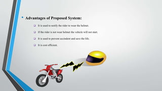 • Advantages of Proposed System:
 It is used to notify the rider to wear the helmet.
 If the rider is not wear helmet the vehicle will not start.
 It is used to prevent accindent and save the life.
 It is cost efficient.
 