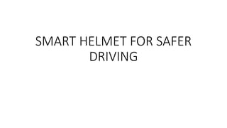 SMART HELMET FOR SAFER
DRIVING
 