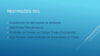 RESTRIÇÕES OCL
 Cruzamento de derivações de atributos;
 Não Printar Tela de layout;
 Proibição de Acesso ao Código Fonte (Criptografia) ;
 App Travado, para proibição de duplicidade ou Cópia;
 
