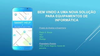 BEM VINDO A UMA NOVA SOLUÇÃO
PARA EQUIPAMENTOS DE
INFORMÁTICA
Projeto de Analise e Engenharia
Paulo S. Souza
Yuri
Allan
Rodrigo
Propreitario Produto
Allan (Porto Seguro), busca de
parceria . . .
 
