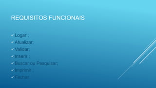 REQUISITOS FUNCIONAIS
 Logar ;
 Atualizar;
 Validar;
 Inserir ;
 Buscar ou Pesquisar;
 Imprimir ;
 Fechar.
 