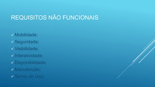 REQUISITOS NÃO FUNCIONAIS
 Mobilidade;
 Seguridade;
 Visibilidade;
 Interatividade;
 Disponibilidade;
 Manutenção;
 Termo de Uso;
 