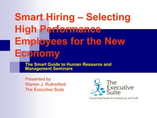 Smart Hiring – Selecting
High Performance
Employees for the New
Economy
  The Smart Guide to Human Resource and
  Management Seminars

  Presented by
  Warren J. Rutherford
  The Executive Suite
 