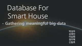 Database For
Smart House
박성우
김영민
이승화
정우혁
신동호
- Gathering meaningful big data
 