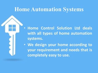 Home Automation Systems
• Home Control Solution Ltd deals
with all types of home automation
systems.
• We design your home according to
your requirement and needs that is
completely easy to use.
 
