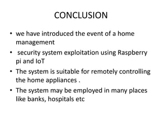 CONCLUSION
• we have introduced the event of a home
management
• security system exploitation using Raspberry
pi and IoT
• The system is suitable for remotely controlling
the home appliances .
• The system may be employed in many places
like banks, hospitals etc
 
