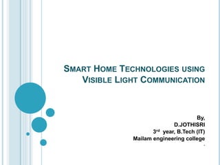 SMART HOME TECHNOLOGIES USING
VISIBLE LIGHT COMMUNICATION
By,
D.JOTHISRI
3rd year, B.Tech (IT)
Mailam engineering college
.
 