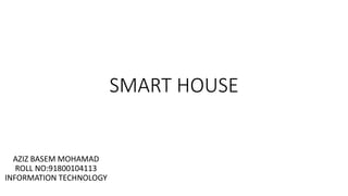SMART HOUSE
AZIZ BASEM MOHAMAD
ROLL NO:91800104113
INFORMATION TECHNOLOGY
 
