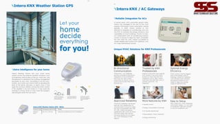 Optimal Energy
Eficiency
HVAC systems are the biggest
part of the energy costs in
buildings. Interra AC Gateway
units provide smart scenarios
and special modes for your
needs to keep your energy
usage at optimal levels.
Approved Reliability
Interra AC Gateways are develo-
ped with the collaboration of
manufacturers to ensure to keep
the right compatibility with their
AC units. Interra has special
agreements with some AC manu-
facturers where they are the
exclusive distributors of Interra
AC / KNX Gateways in their
regions.
More features by KNX
• Mobile Control
• Energy Consumption & Savings
• Air Quality Monitoring*
• Personalized / Timer Scenarios
• Energy Monitoring
Trusted by KNX
Professionals
Interra is one of the most popular
KNX brands in the world and is
trusted by more than 430 KNX
integrators only in 2021. Interra
sold more than 200.000 units of
actively used KNX / AC
Gateways.
Bi-directional
Communication
Interra KNX / AC Gateways
provide complete bi-directional
integration of air conditioners
with KNX bus. Get or send
information to the AC units to
control and monitor them from
the KNX bus.
Easy to Setup
With Interra AC / KNX Gateways'
minimalistic design, it is very easy
to implement, hide and connect
to any air conditioner unit.
Interra KNX / AC Gateways
Reliable Integration for ACs
In recent years, with substantial growth rates,
Interra has managed to be one of the most
popular KNX-based home automation brands
globally. In 2020, Interra started its first
attempt to integrate air conditioning units into
the KNX to increase the energy eficiency and
capabilities of smart buildings. Thanks to Inter-
ra's collaboration with air conditioning manufa-
cturers to ensure to keep the right compatibi-
lity with their AC units, Interra succeeded to
create reliable and trusted KNX gateway units
for major international brands.
Unique HVAC Solutions for KNX Professionals
45
Let your
home
decide
everything
for you!
Interra KNX Weather Station GPS - White
Product Code Dimensions (W×H×D) Notes
I TR 4 0 2 -
0 0 0 1
96 x 77 x 118 mm Requires professional K N X installation
Extra intelligence for your home
Interra Weather Station lets your smart home
system knows the external weather situations such
as brightness and location of the sun, wind, rain, and
temperature to determine the building management
processes as your wish. According to all this infor-
mation, your home can control itself by deciding the
level of the blinds, jalousies, or lights. Even it may
open the windows before running the HVAC system
if the weather is too hot inside or it may close the
awnings in strong winds or may close the skylights
and fanlights when the rain starts.
Interra KNX Weather Station GPS
It takes into account
the compass direction
of the sun and the
shade of the trees.
The slats of the blind
adjusted according to
the height of the sun.
It takes into account
the shadow cast by
the roof overhang and
knows the shadow
edge.
44
 
