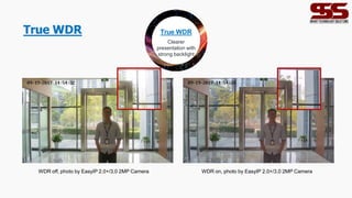 True WDR True WDR
Clearer
presentation with
strong backlight
WDR off, photo by EasyIP 2.0+/3.0 2MP Camera WDR on, photo by EasyIP 2.0+/3.0 2MP Camera
 