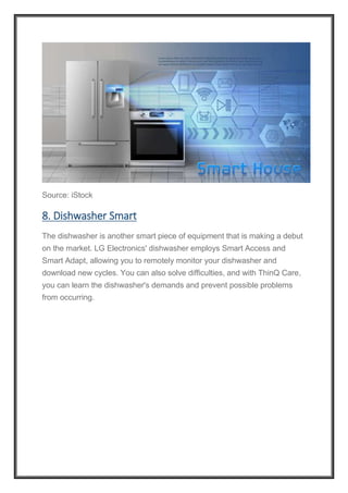 Source: iStock
8. Dishwasher Smart
The dishwasher is another smart piece of equipment that is making a debut
on the market. LG Electronics' dishwasher employs Smart Access and
Smart Adapt, allowing you to remotely monitor your dishwasher and
download new cycles. You can also solve difficulties, and with ThinQ Care,
you can learn the dishwasher's demands and prevent possible problems
from occurring.
 