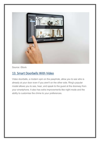 Source: iStock
13. Smart Doorbells With Video
Video doorbells, a modern spin on the peephole, allow you to see who is
already at your door even if you aren't on the other side. Ring's popular
model allows you to see, hear, and speak to the guest at the doorway from
your smartphone. It also has extra improvements like night mode and the
ability to customise the chime to your preferences.
 