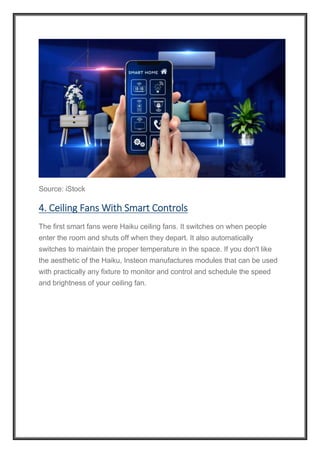 Source: iStock
4. Ceiling Fans With Smart Controls
The first smart fans were Haiku ceiling fans. It switches on when people
enter the room and shuts off when they depart. It also automatically
switches to maintain the proper temperature in the space. If you don't like
the aesthetic of the Haiku, Insteon manufactures modules that can be used
with practically any fixture to monitor and control and schedule the speed
and brightness of your ceiling fan.
 