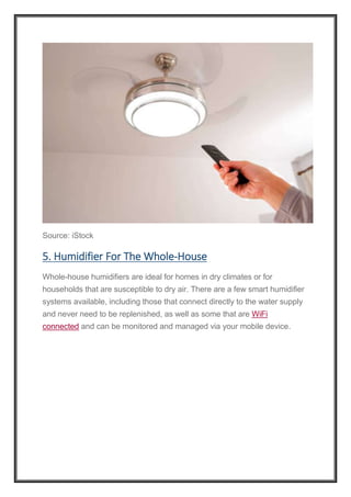 Source: iStock
5. Humidifier For The Whole-House
Whole-house humidifiers are ideal for homes in dry climates or for
households that are susceptible to dry air. There are a few smart humidifier
systems available, including those that connect directly to the water supply
and never need to be replenished, as well as some that are WiFi
connected and can be monitored and managed via your mobile device.
 
