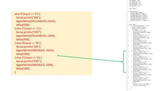 else if (input == 'C') {
Serial.println("ON");
digitalWrite(YELLOWLED, HIGH);
delay(500);
} else if (input == 'c') {
Serial.println("OFF");
digitalWrite(YELLOWLED, LOW);
delay(500);
} else if(input == 'D') {
Serial.println("ON");
digitalWrite(GREENLED, HIGH);
delay(500);
} else if (input == 'd') {
Serial.println("OFF");
digitalWrite(GREENLED, LOW);
delay(500);
}
 