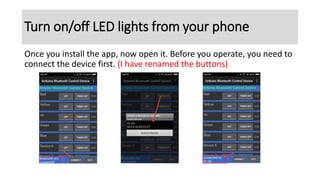 Once you install the app, now open it. Before you operate, you need to
connect the device first. (I have renamed the buttons)
Turn on/off LED lights from your phone
 